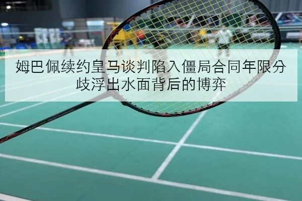 姆巴佩续约皇马谈判陷入僵局合同年限分歧浮出水面背后的博弈