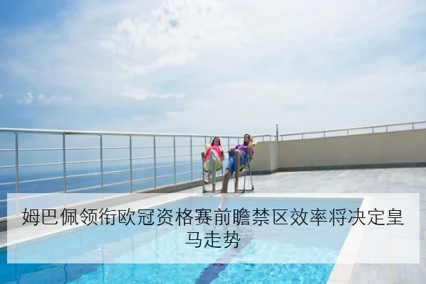 姆巴佩领衔欧冠资格赛前瞻禁区效率将决定皇马走势