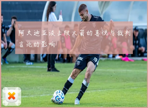 阿夫迪亚谈击败火箭的喜悦与裁判言论的影响