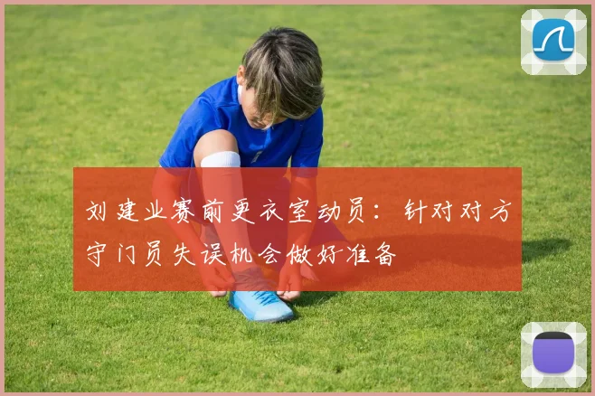 刘建业赛前更衣室动员：针对对方守门员失误机会做好准备