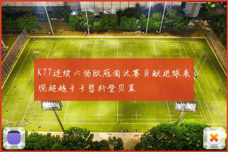 K77连续六场欧冠淘汰赛贡献进球表现超越卡卡哲科登贝莱
