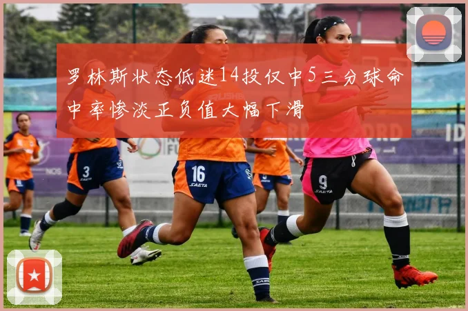 罗林斯状态低迷14投仅中5三分球命中率惨淡正负值大幅下滑