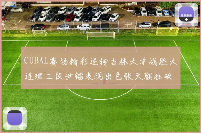 CUBAL赛场精彩逆转吉林大学战胜大连理工段世镭表现出色张天骐独砍37分