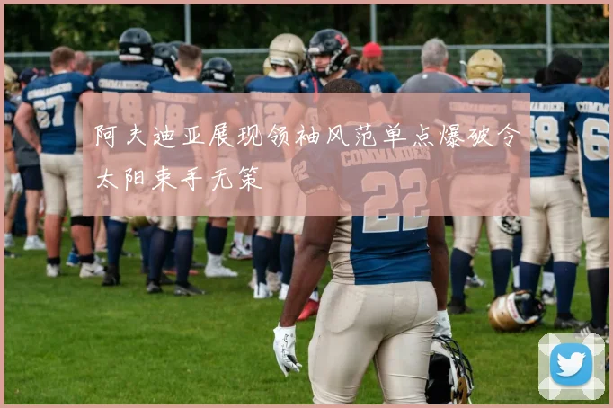 阿夫迪亚展现领袖风范单点爆破令太阳束手无策