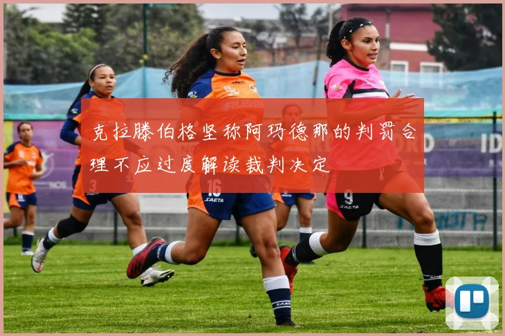 克拉滕伯格坚称阿玛德那的判罚合理不应过度解读裁判决定