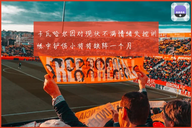 卡瓦哈尔因对现状不满情绪失控训练中铲伤小将将缺阵一个月