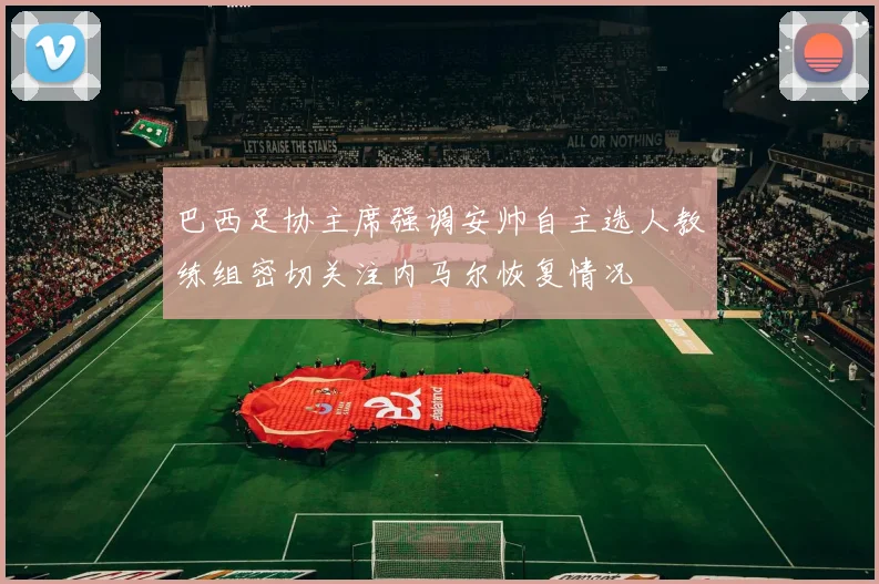 巴西足协主席强调安帅自主选人教练组密切关注内马尔恢复情况