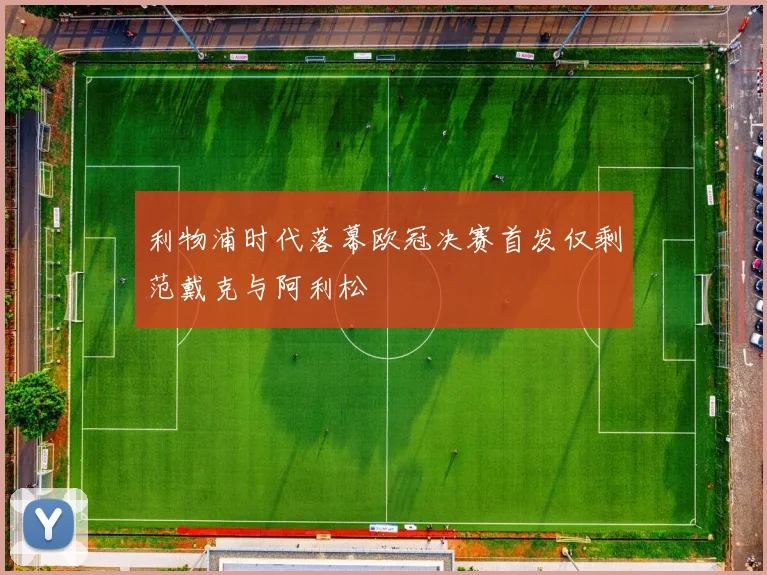 利物浦时代落幕欧冠决赛首发仅剩范戴克与阿利松