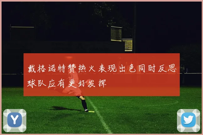戴格诺特赞热火表现出色同时反思球队应有更好发挥