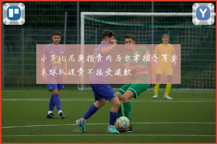 小罗比尼奥指责内马尔掌掴辱骂要求球队追责不接受道歉