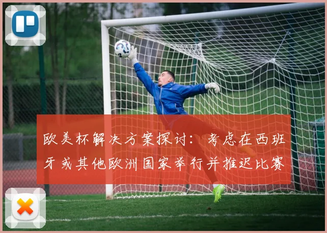 欧美杯解决方案探讨：考虑在西班牙或其他欧洲国家举行并推迟比赛的可行性