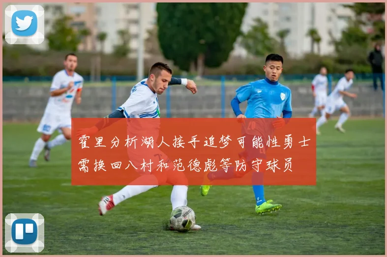 霍里分析湖人接手追梦可能性勇士需换回八村和范德彪等防守球员