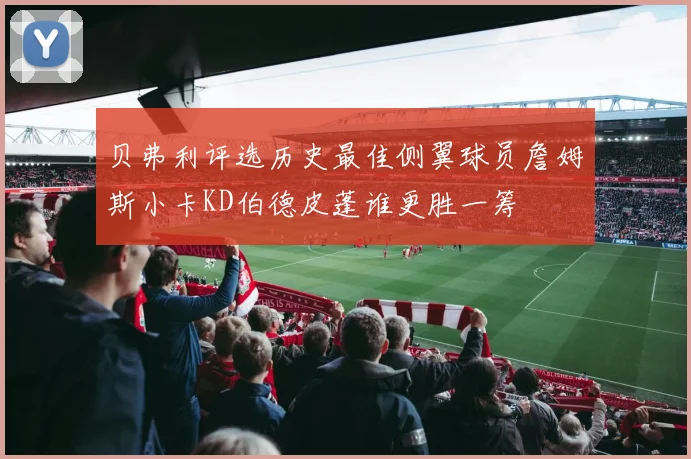 贝弗利评选历史最佳侧翼球员詹姆斯小卡KD伯德皮蓬谁更胜一筹