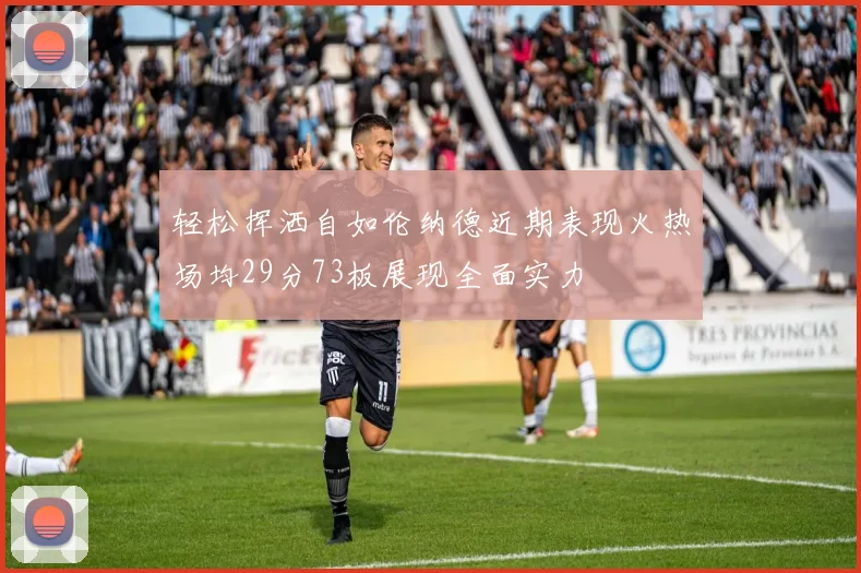 轻松挥洒自如伦纳德近期表现火热场均29分73板展现全面实力