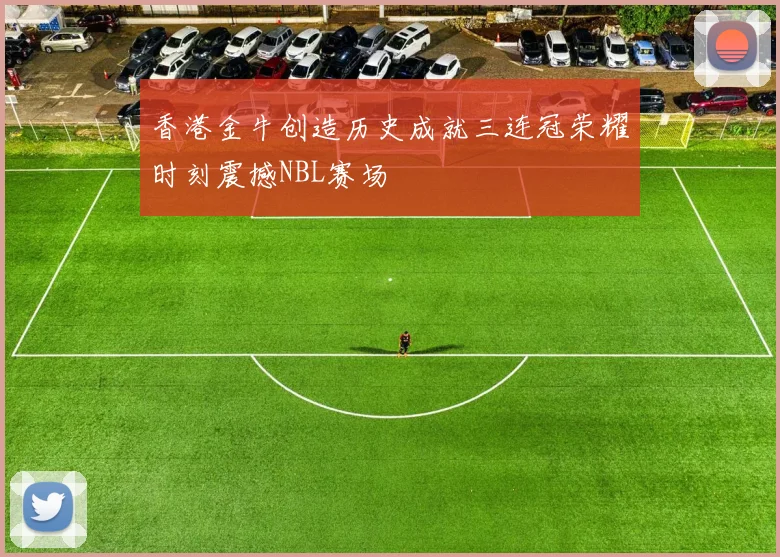香港金牛创造历史成就三连冠荣耀时刻震撼NBL赛场