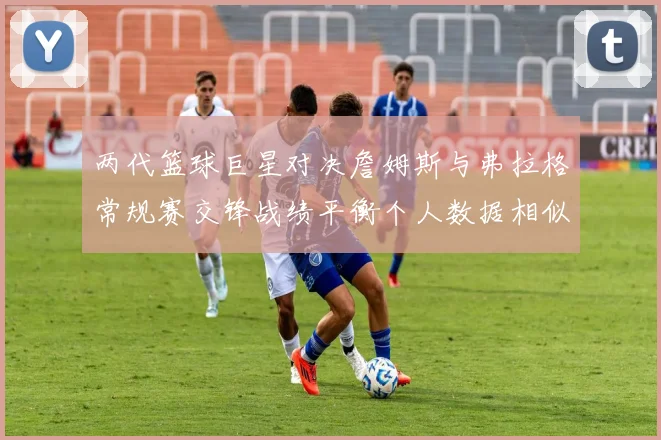两代篮球巨星对决詹姆斯与弗拉格常规赛交锋战绩平衡个人数据相似