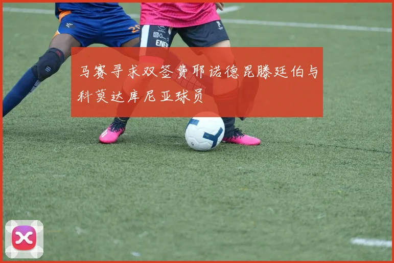 马赛寻求双签费耶诺德昆滕廷伯与科莫达库尼亚球员