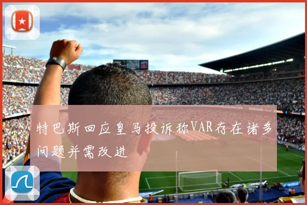 特巴斯回应皇马投诉称VAR存在诸多问题并需改进