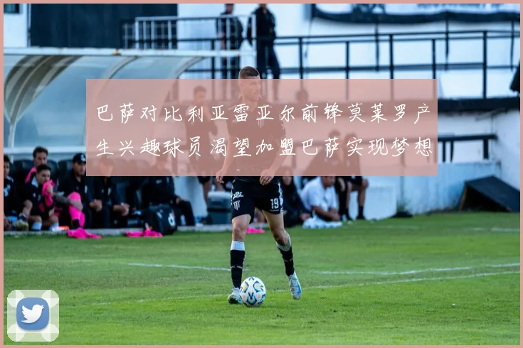 巴萨对比利亚雷亚尔前锋莫莱罗产生兴趣球员渴望加盟巴萨实现梦想