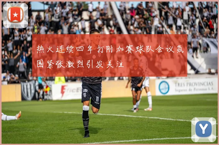 热火连续四年打附加赛球队会议氛围紧张激烈引发关注