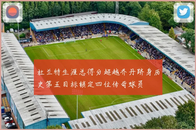 杜兰特生涯总得分超越乔丹跻身历史第五目标锁定四位传奇球员