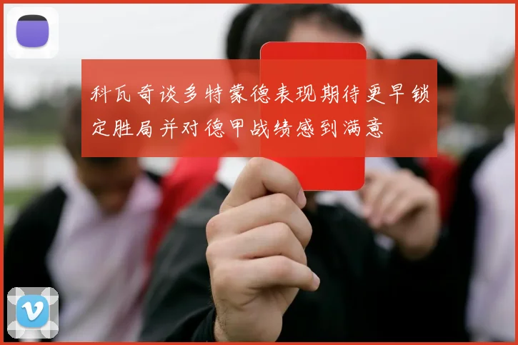 科瓦奇谈多特蒙德表现期待更早锁定胜局并对德甲战绩感到满意
