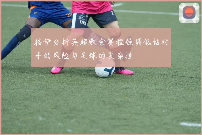 格伊分析英超剩余赛程强调低估对手的风险与足球的复杂性