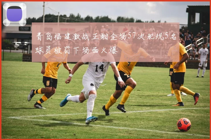 青岛福建激战正酣全场57次犯规5名球员被罚下场面火爆
