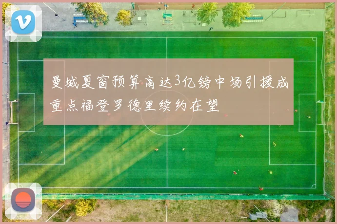 曼城夏窗预算高达3亿镑中场引援成重点福登罗德里续约在望