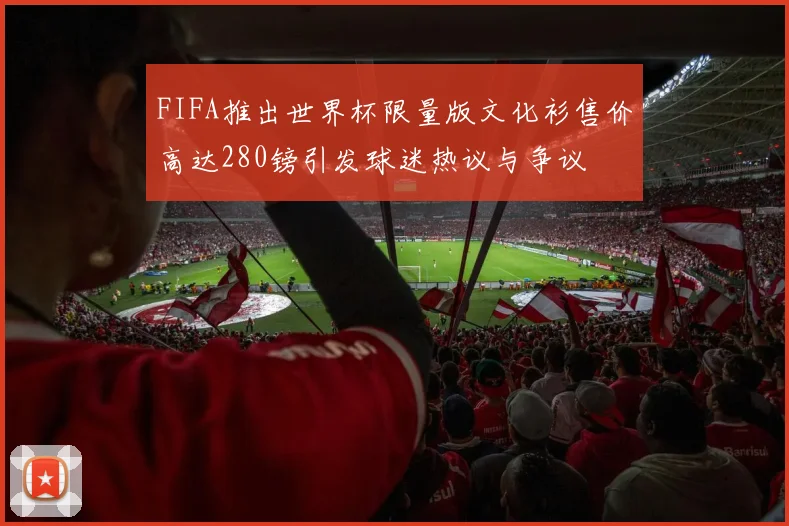 FIFA推出世界杯限量版文化衫售价高达280镑引发球迷热议与争议