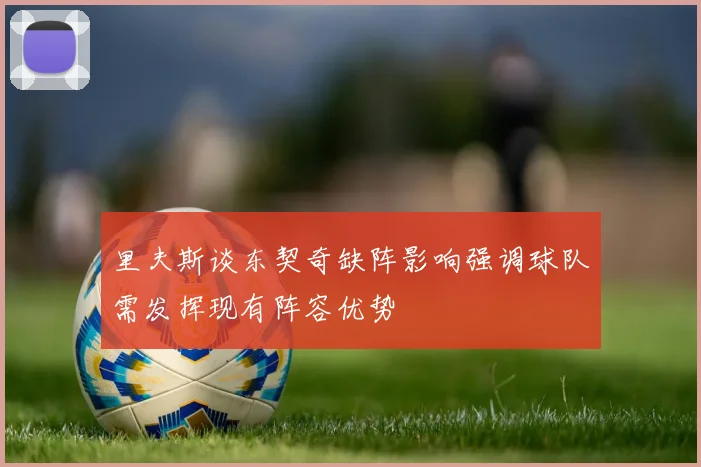 里夫斯谈东契奇缺阵影响强调球队需发挥现有阵容优势