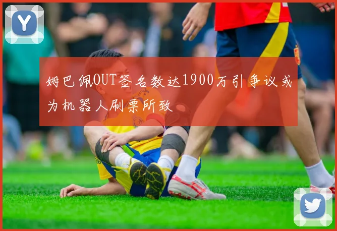 姆巴佩OUT签名数达1900万引争议或为机器人刷票所致