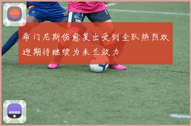 希门尼斯伤愈复出受到全队热烈欢迎期待继续为米兰效力