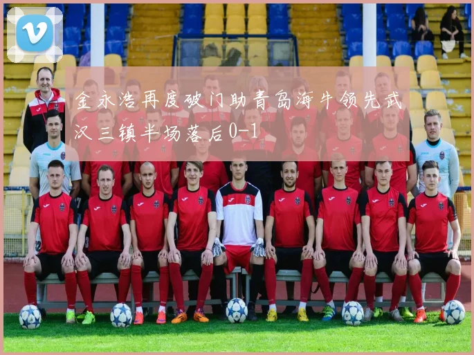 金永浩再度破门助青岛海牛领先武汉三镇半场落后0-1