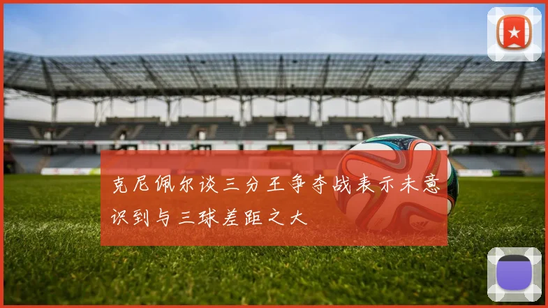 克尼佩尔谈三分王争夺战表示未意识到与三球差距之大