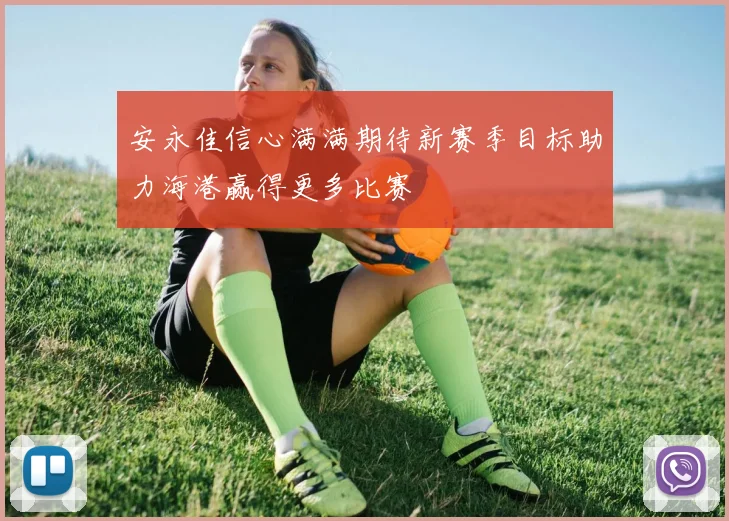 安永佳信心满满期待新赛季目标助力海港赢得更多比赛