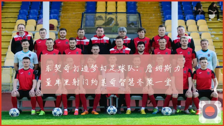 东契奇打造梦幻足球队：詹姆斯力量库里射门约基奇智慧齐聚一堂