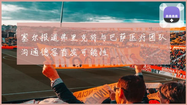 塞尔报道弗里克将与巴萨医疗团队沟通德容首发可能性