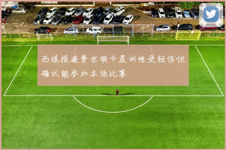 西媒报道费尔明今晨训练受轻伤但确认能参加本场比赛