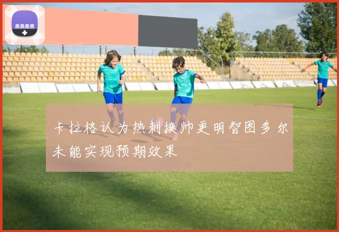 卡拉格认为热刺换帅更明智图多尔未能实现预期效果